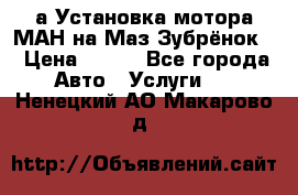 а Установка мотора МАН на Маз Зубрёнок  › Цена ­ 250 - Все города Авто » Услуги   . Ненецкий АО,Макарово д.